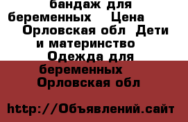 бандаж для беременных  › Цена ­ 300 - Орловская обл. Дети и материнство » Одежда для беременных   . Орловская обл.